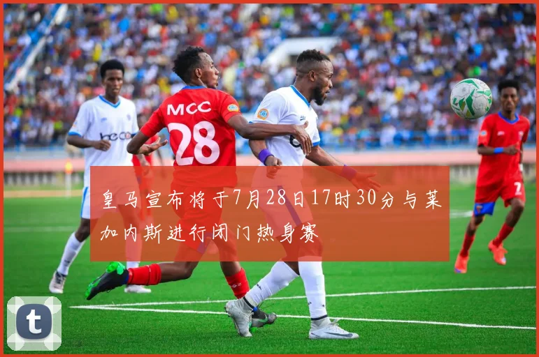 皇马宣布将于7月28日17时30分与莱加内斯进行闭门热身赛