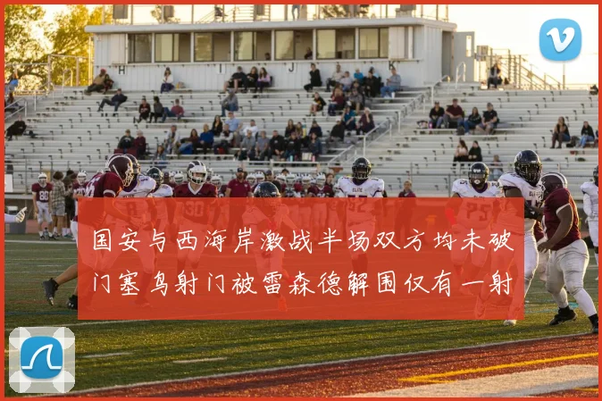 国安与西海岸激战半场双方均未破门塞鸟射门被雷森德解围仅有一射正