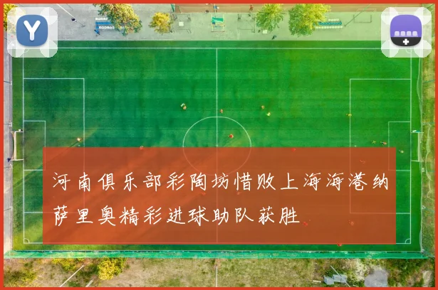 河南俱乐部彩陶坊惜败上海海港纳萨里奥精彩进球助队获胜