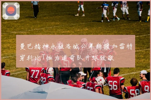 曼巴精神永驻洛城公羊新援加雷特穿科比T恤为道奇队开球致敬