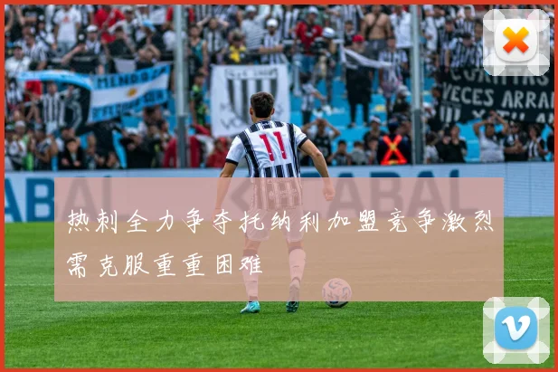 热刺全力争夺托纳利加盟竞争激烈需克服重重困难