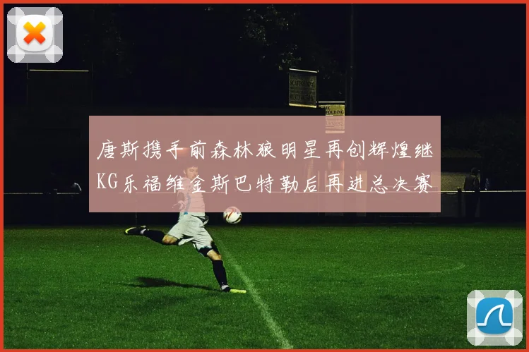 唐斯携手前森林狼明星再创辉煌继KG乐福维金斯巴特勒后再进总决赛