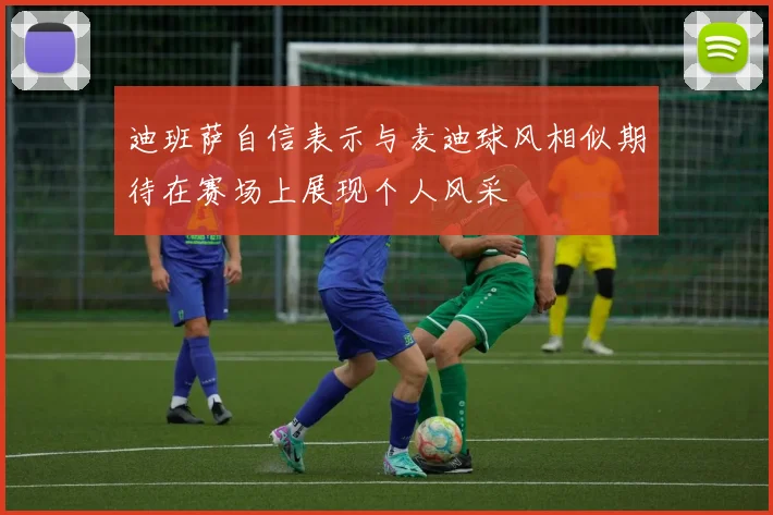 迪班萨自信表示与麦迪球风相似期待在赛场上展现个人风采