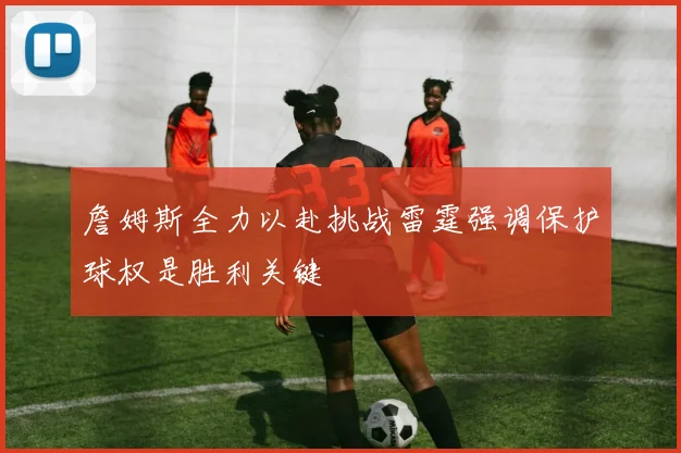 詹姆斯全力以赴挑战雷霆强调保护球权是胜利关键