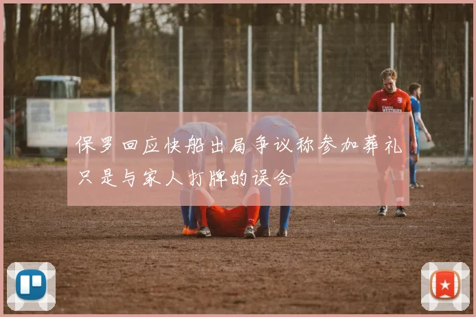 保罗回应快船出局争议称参加葬礼只是与家人打牌的误会