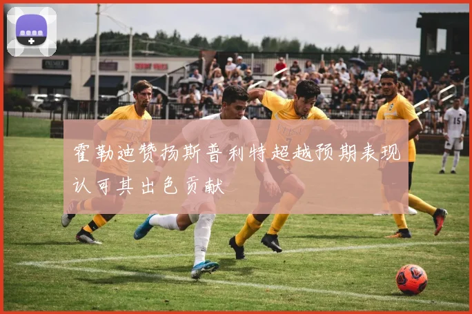 霍勒迪赞扬斯普利特超越预期表现认可其出色贡献