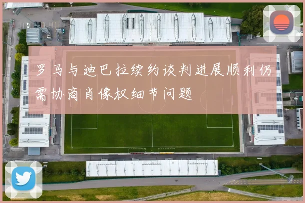罗马与迪巴拉续约谈判进展顺利仍需协商肖像权细节问题