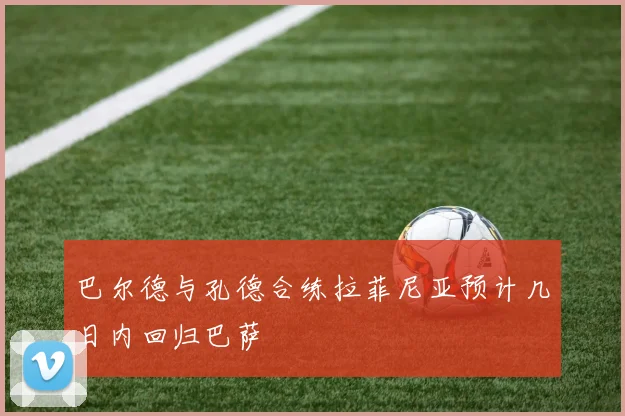 巴尔德与孔德合练拉菲尼亚预计几日内回归巴萨