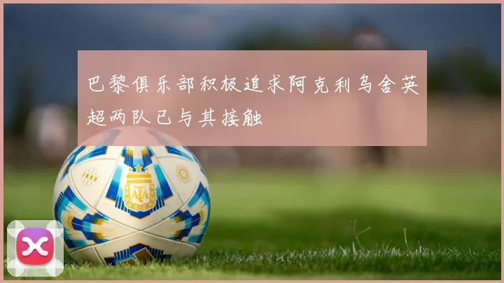巴黎俱乐部积极追求阿克利乌舍英超两队已与其接触