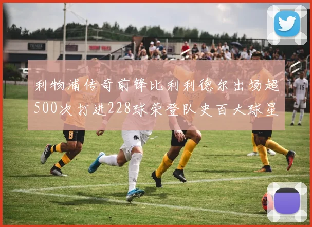 利物浦传奇前锋比利利德尔出场超500次打进228球荣登队史百大球星第11位