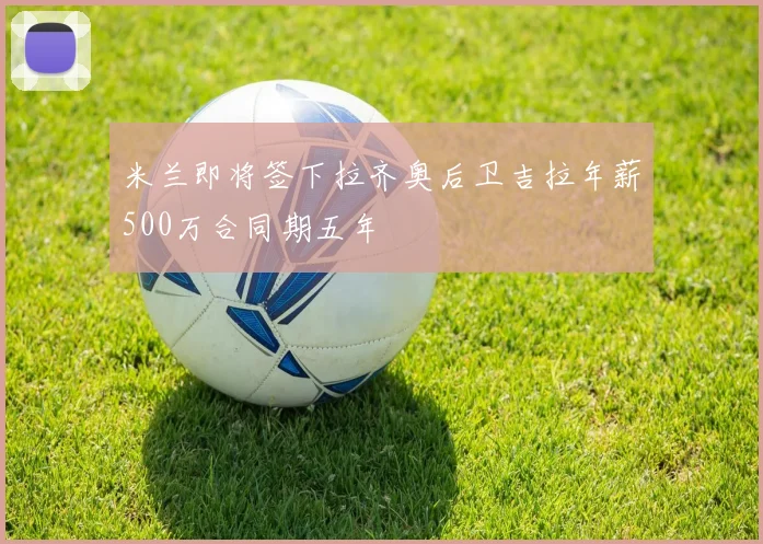 米兰即将签下拉齐奥后卫吉拉年薪500万合同期五年