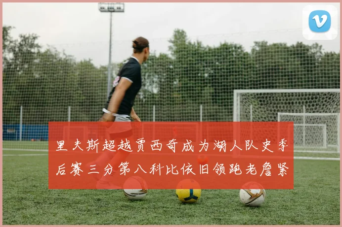 里夫斯超越贾西奇成为湖人队史季后赛三分第八科比依旧领跑老詹紧随其后