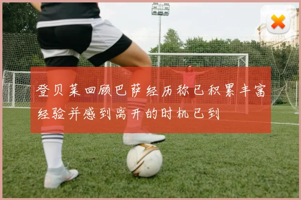 登贝莱回顾巴萨经历称已积累丰富经验并感到离开的时机已到