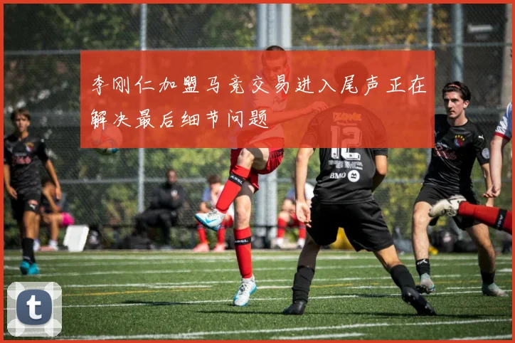 李刚仁加盟马竞交易进入尾声正在解决最后细节问题