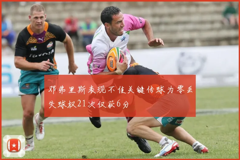 邓弗里斯表现不佳关键传球为零丢失球权21次仅获6分