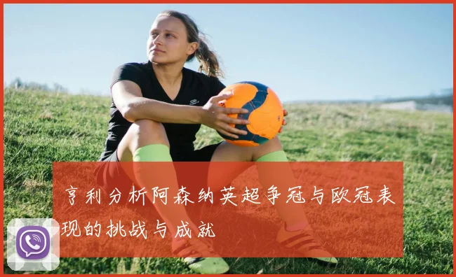亨利分析阿森纳英超争冠与欧冠表现的挑战与成就