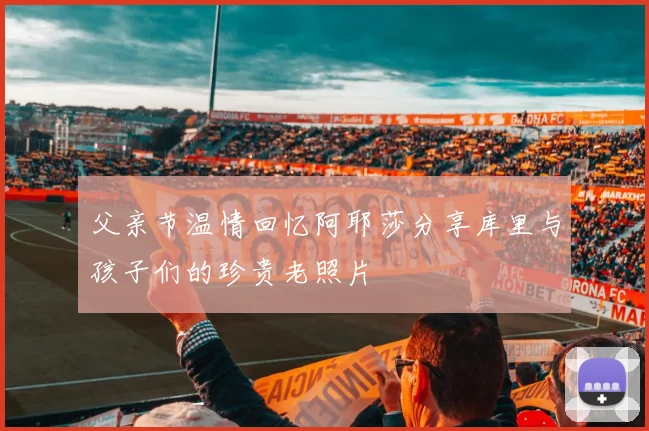 父亲节温情回忆阿耶莎分享库里与孩子们的珍贵老照片