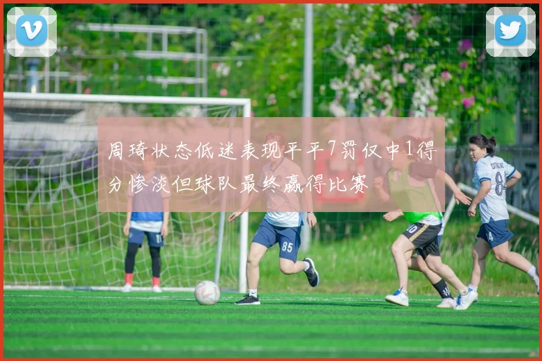 周琦状态低迷表现平平7罚仅中1得分惨淡但球队最终赢得比赛