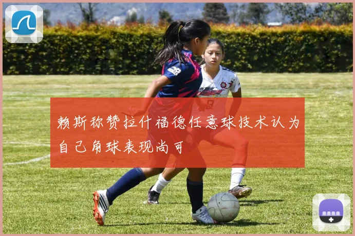 赖斯称赞拉什福德任意球技术认为自己角球表现尚可