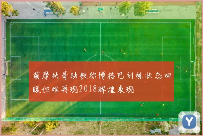 前摩纳哥助教称博格巴训练状态回暖但难再现2018辉煌表现