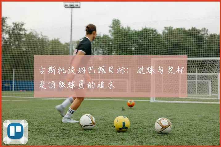 古斯托谈姆巴佩目标：进球与奖杯是顶级球员的追求